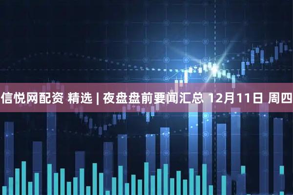 信悦网配资 精选 | 夜盘盘前要闻汇总 12月11日 周四