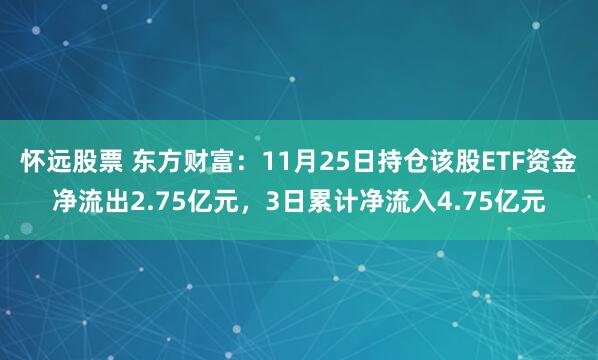 怀远股票 东方财富:11月25日持仓该股ETF资金净流出2.75亿元,3日累计净流入4.75亿元