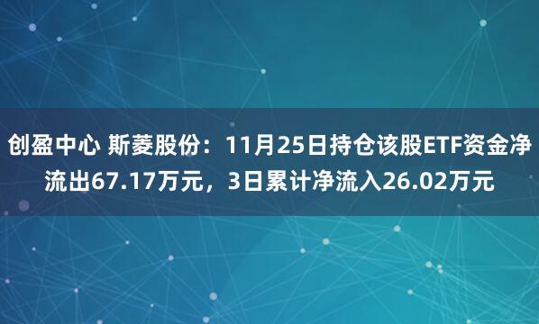 创盈中心 斯菱股份：11月25日持仓该股ETF资金净流出67.17万元，3日累计净流入26.02万元