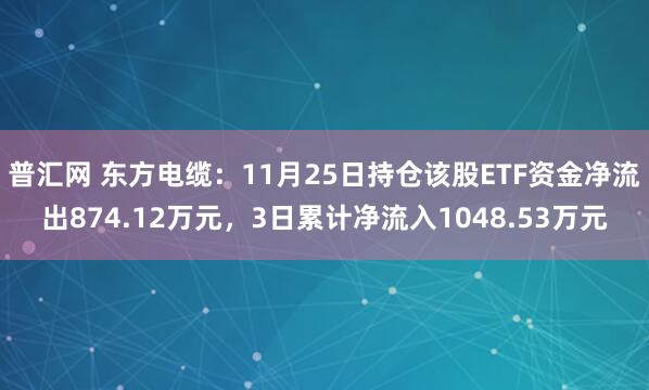 普汇网 东方电缆:11月25日持仓该股ETF资金净流出874.12万元,3日累计净流入1048.53万元