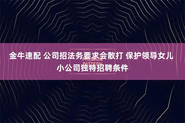 金牛速配 公司招法务要求会散打 保护领导女儿 小公司独特招聘条件