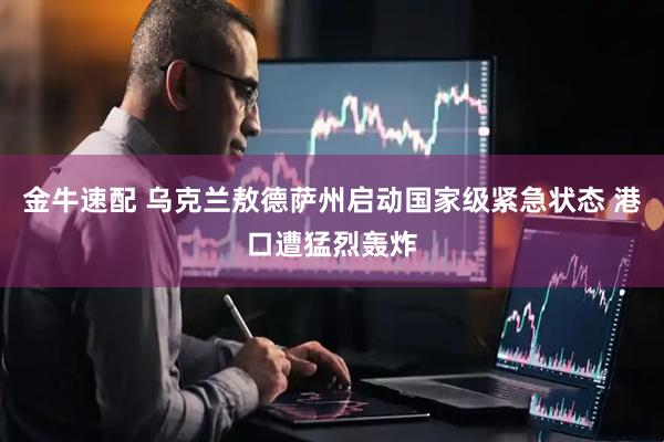 金牛速配 乌克兰敖德萨州启动国家级紧急状态 港口遭猛烈轰炸