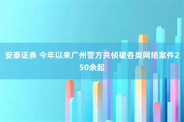 安泰证券 今年以来广州警方共侦破各类网络案件250余起