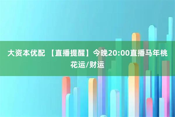 大资本优配 【直播提醒】今晚20:00直播马年桃花运/财运