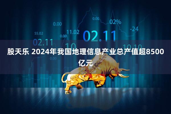 股天乐 2024年我国地理信息产业总产值超8500亿元