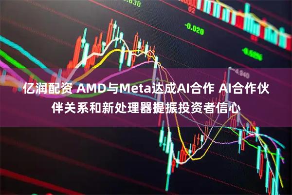 亿润配资 AMD与Meta达成AI合作 AI合作伙伴关系和新处理器提振投资者信心