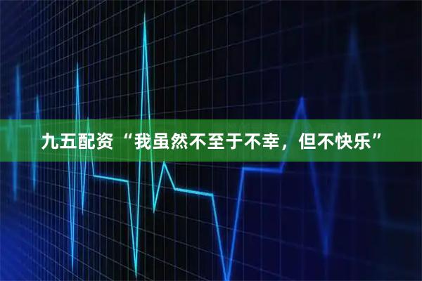 九五配资 “我虽然不至于不幸,但不快乐”