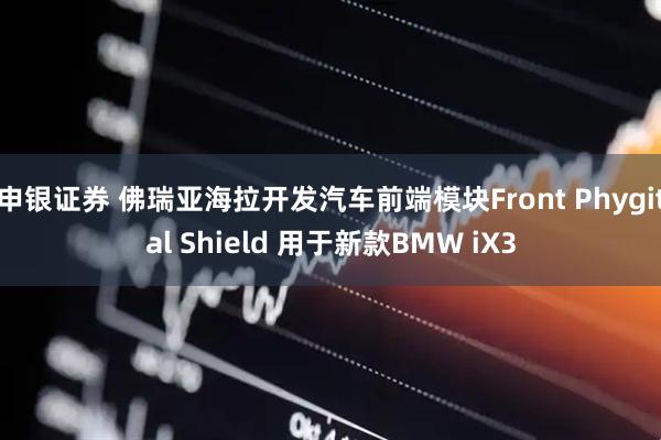 申银证券 佛瑞亚海拉开发汽车前端模块Front Phygital Shield 用于新款BMW iX3