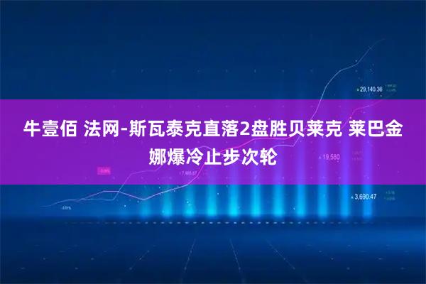 牛壹佰 法网-斯瓦泰克直落2盘胜贝莱克 莱巴金娜爆冷止步次轮
