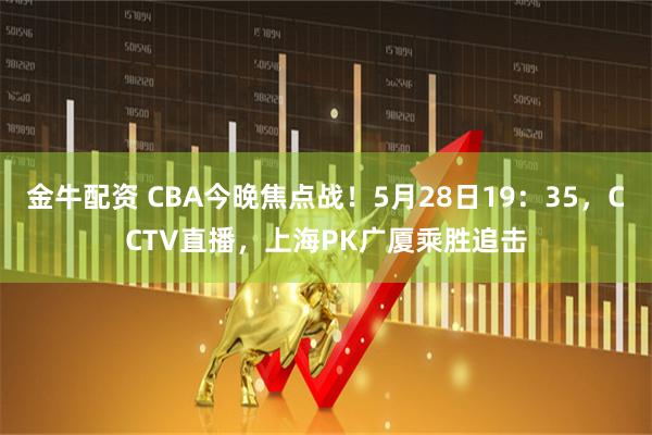 金牛配资 CBA今晚焦点战！5月28日19：35，CCTV直播，上海PK广厦乘胜追击