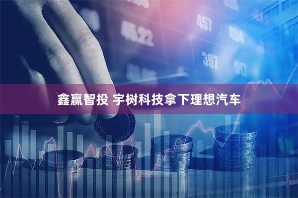 鑫赢智投 宇树科技拿下理想汽车