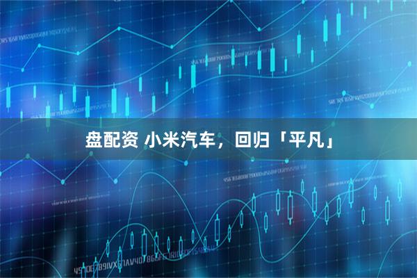 盘配资 小米汽车，回归「平凡」
