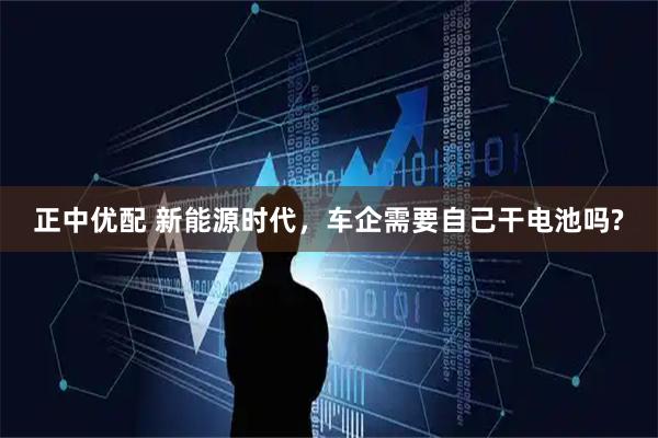 正中优配 新能源时代，车企需要自己干电池吗?